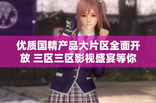 优质国精产品大片区全面开放 三区三区影视盛宴等你来享