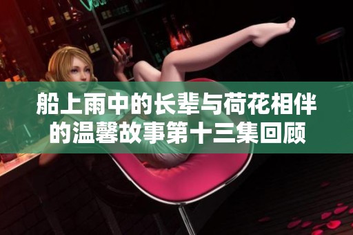 船上雨中的长辈与荷花相伴的温馨故事第十三集回顾