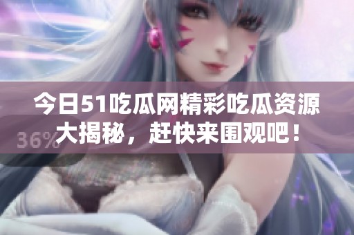 今日51吃瓜网精彩吃瓜资源大揭秘，赶快来围观吧！