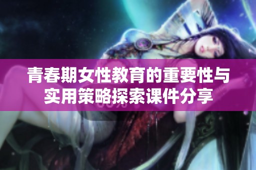 青春期女性教育的重要性与实用策略探索课件分享