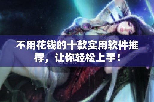 不用花钱的十款实用软件推荐，让你轻松上手！