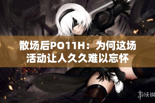 散场后PO11H：为何这场活动让人久久难以忘怀
