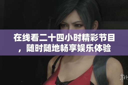 在线看二十四小时精彩节目，随时随地畅享娱乐体验