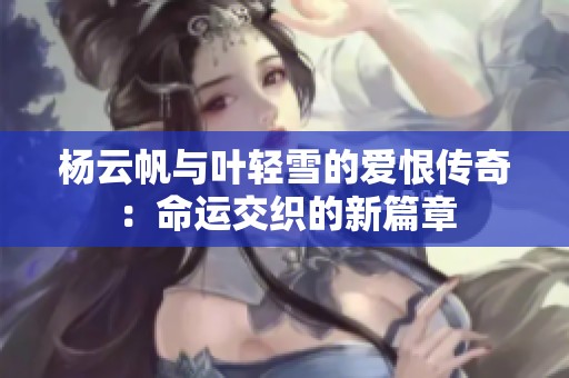 杨云帆与叶轻雪的爱恨传奇：命运交织的新篇章