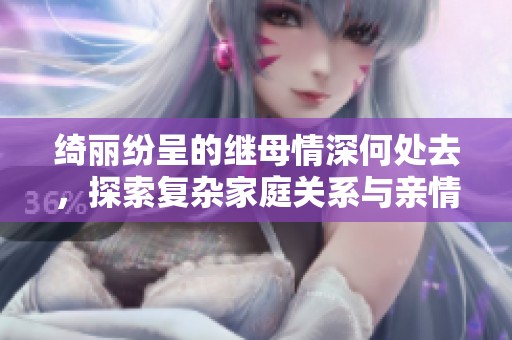 绮丽纷呈的继母情深何处去，探索复杂家庭关系与亲情纠葛