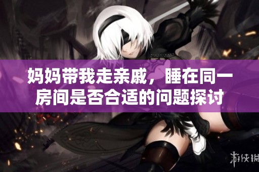 妈妈带我走亲戚，睡在同一房间是否合适的问题探讨