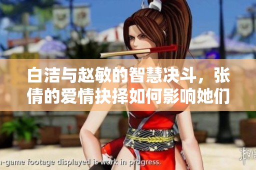 白洁与赵敏的智慧决斗，张倩的爱情抉择如何影响她们的命运