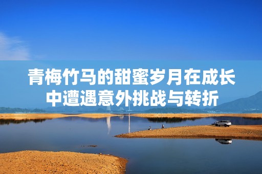 青梅竹马的甜蜜岁月在成长中遭遇意外挑战与转折