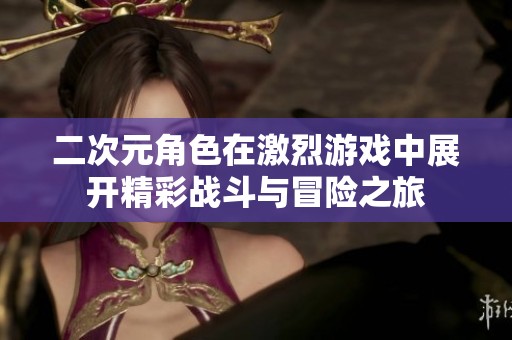 二次元角色在激烈游戏中展开精彩战斗与冒险之旅
