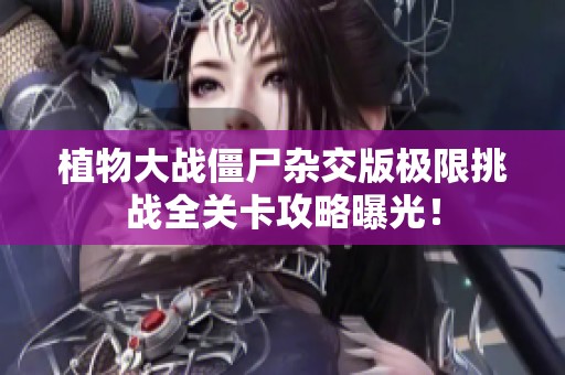 植物大战僵尸杂交版极限挑战全关卡攻略曝光！