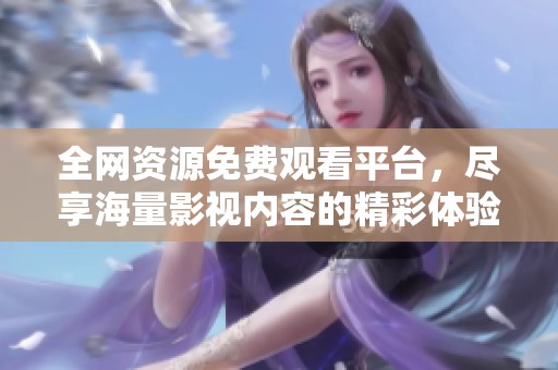 全网资源免费观看平台，尽享海量影视内容的精彩体验