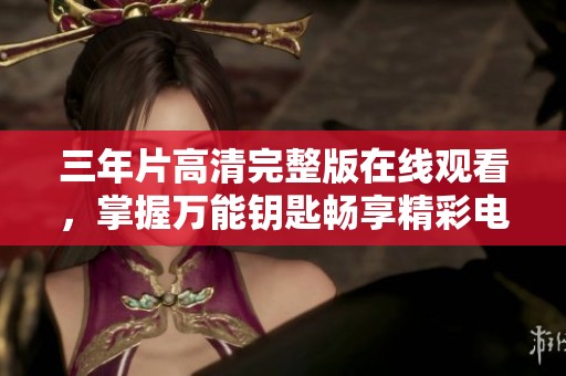 三年片高清完整版在线观看，掌握万能钥匙畅享精彩电影内容