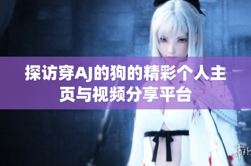 探访穿AJ的狗的精彩个人主页与视频分享平台