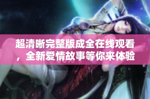 超清晰完整版成全在线观看，全新爱情故事等你来体验