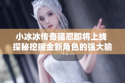 小冰冰传奇猫忍即将上线 探秘挖掘金新角色的强大输出能力