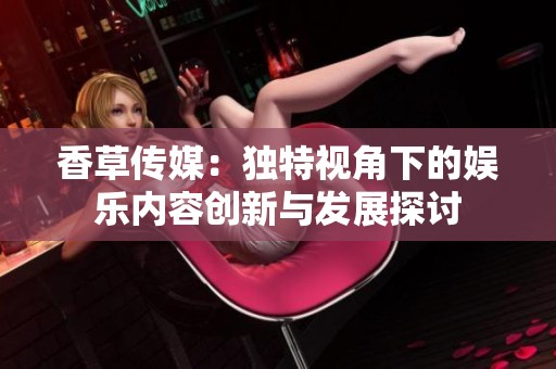 香草传媒：独特视角下的娱乐内容创新与发展探讨