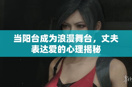 当阳台成为浪漫舞台，丈夫表达爱的心理揭秘