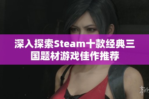 深入探索Steam十款经典三国题材游戏佳作推荐