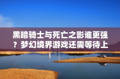 黑暗骑士与死亡之影谁更强？梦幻境界游戏还需等待上线