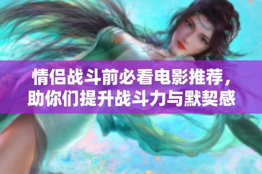 情侣战斗前必看电影推荐，助你们提升战斗力与默契感