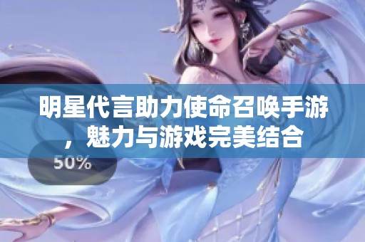 明星代言助力使命召唤手游，魅力与游戏完美结合