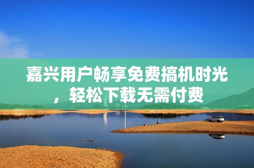 嘉兴用户畅享免费搞机时光，轻松下载无需付费