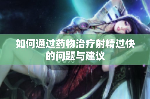 如何通过药物治疗射精过快的问题与建议