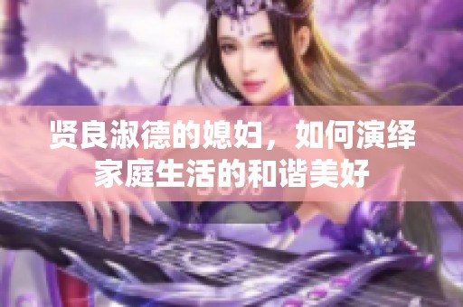 贤良淑德的媳妇，如何演绎家庭生活的和谐美好