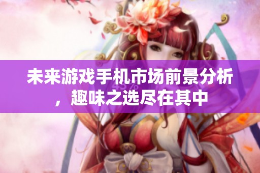 未来游戏手机市场前景分析，趣味之选尽在其中