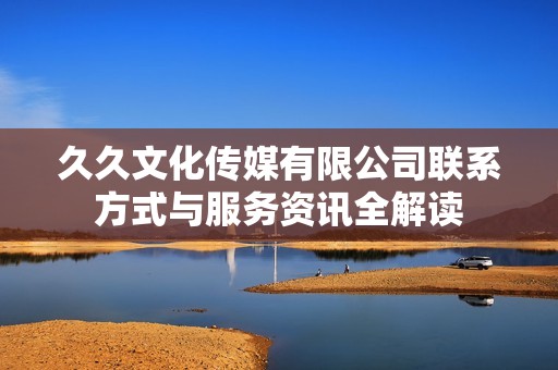 久久文化传媒有限公司联系方式与服务资讯全解读