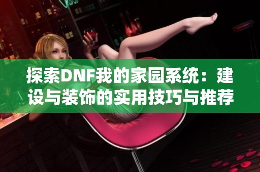 探索DNF我的家园系统：建设与装饰的实用技巧与推荐