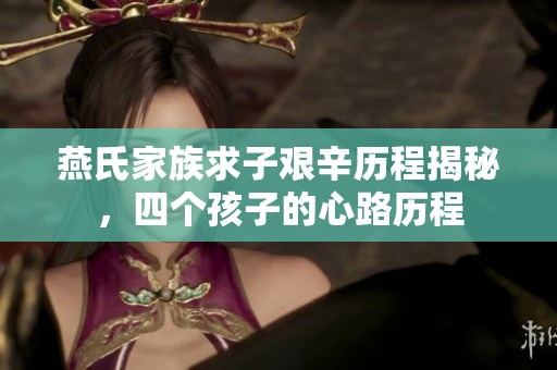 燕氏家族求子艰辛历程揭秘，四个孩子的心路历程