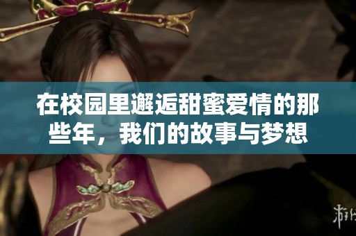 在校园里邂逅甜蜜爱情的那些年，我们的故事与梦想