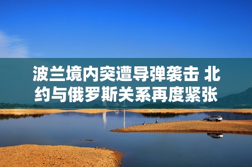 波兰境内突遭导弹袭击 北约与俄罗斯关系再度紧张