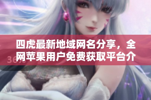 四虎最新地域网名分享，全网苹果用户免费获取平台介绍
