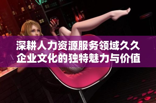 深耕人力资源服务领域久久企业文化的独特魅力与价值探索