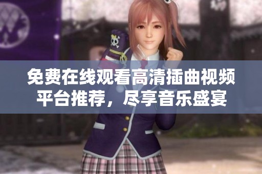 免费在线观看高清插曲视频平台推荐，尽享音乐盛宴