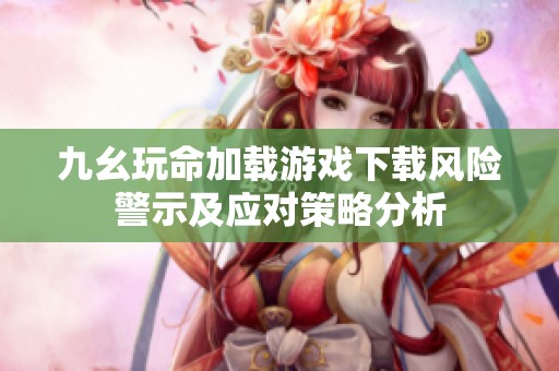 九幺玩命加载游戏下载风险警示及应对策略分析