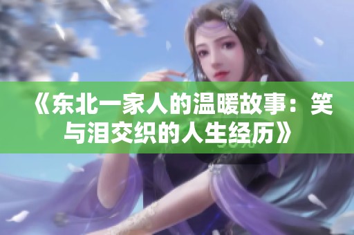 《东北一家人的温暖故事：笑与泪交织的人生经历》