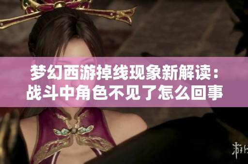 梦幻西游掉线现象新解读：战斗中角色不见了怎么回事