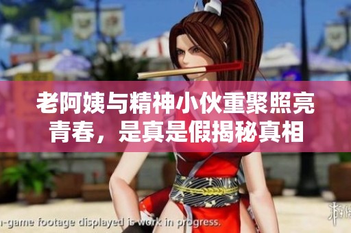 老阿姨与精神小伙重聚照亮青春，是真是假揭秘真相
