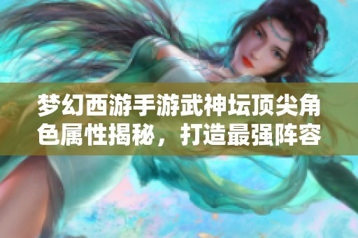 梦幻西游手游武神坛顶尖角色属性揭秘，打造最强阵容！