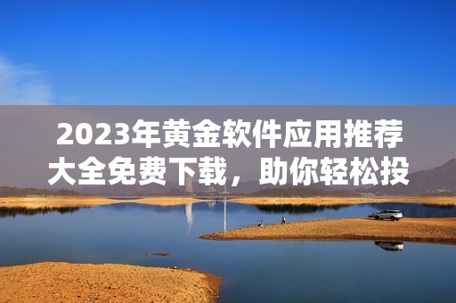 2023年黄金软件应用推荐大全免费下载，助你轻松投资理财