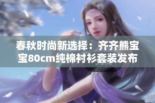 春秋时尚新选择：齐齐熊宝宝80cm纯棉衬衫套装发布