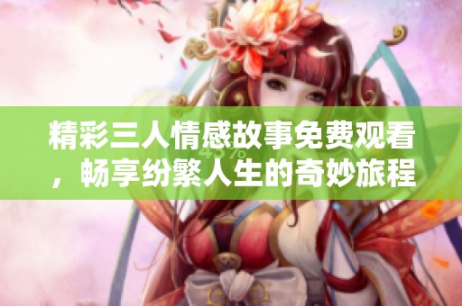 精彩三人情感故事免费观看，畅享纷繁人生的奇妙旅程