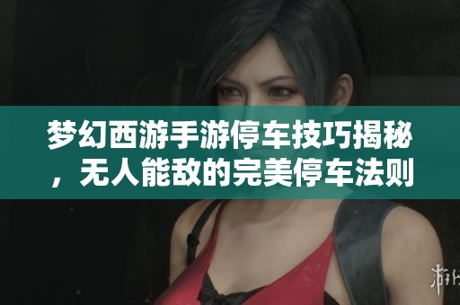 梦幻西游手游停车技巧揭秘，无人能敌的完美停车法则