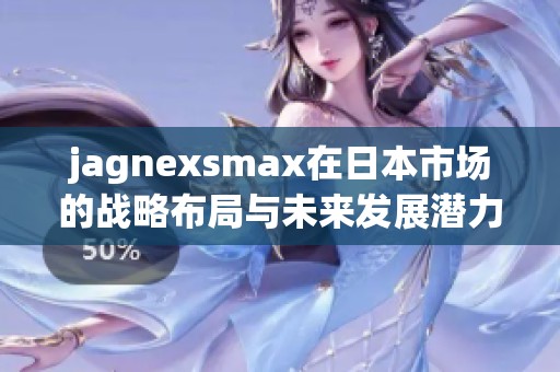 jagnexsmax在日本市场的战略布局与未来发展潜力探讨
