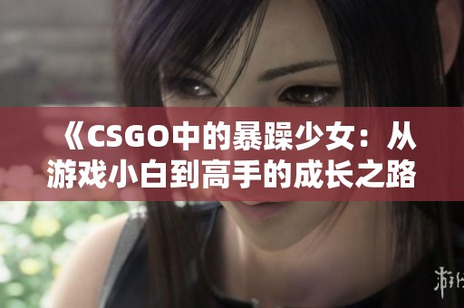 《CSGO中的暴躁少女：从游戏小白到高手的成长之路》