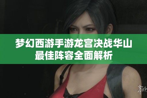 梦幻西游手游龙宫决战华山最佳阵容全面解析