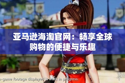 亚马逊海淘官网：畅享全球购物的便捷与乐趣